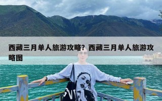 西藏三月单人旅游攻略？西藏三月单人旅游攻略图