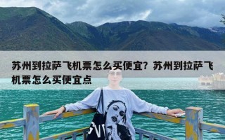 苏州到拉萨飞机票怎么买便宜？苏州到拉萨飞机票怎么买便宜点