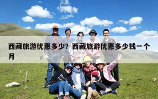 西藏旅游优惠多少？西藏旅游优惠多少钱一个月