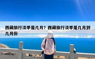 西藏旅行淡季是几月？西藏旅行淡季是几月到几月份