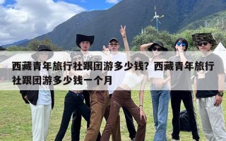西藏青年旅行社跟团游多少钱？西藏青年旅行社跟团游多少钱一个月
