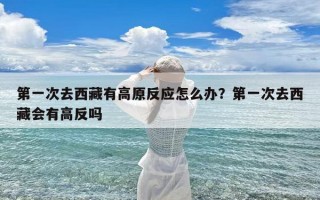 第一次去西藏有高原反应怎么办？第一次去西藏会有高反吗