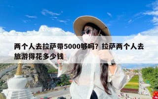 两个人去拉萨带5000够吗？拉萨两个人去旅游得花多少钱