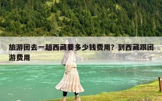 旅游团去一趟西藏要多少钱费用？到西藏跟团游费用