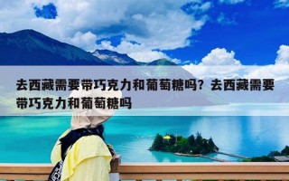 去西藏需要带巧克力和葡萄糖吗？去西藏需要带巧克力和葡萄糖吗