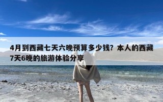 4月到西藏七天六晚预算多少钱？本人的西藏7天6晚的旅游体验分享
