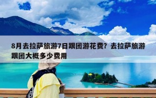 8月去拉萨旅游7日跟团游花费？去拉萨旅游跟团大概多少费用