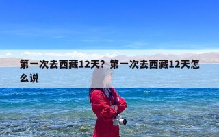 第一次去西藏12天？第一次去西藏12天怎么说