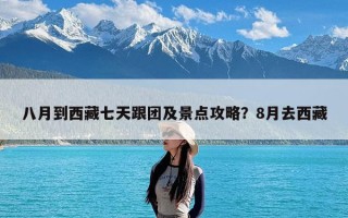 八月到西藏七天跟团及景点攻略？8月去西藏