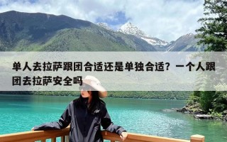 单人去拉萨跟团合适还是单独合适？一个人跟团去拉萨安全吗