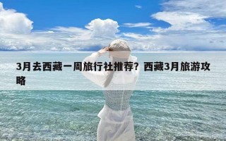 3月去西藏一周旅行社推荐？西藏3月旅游攻略