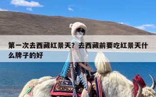 第一次去西藏红景天？去西藏前要吃红景天什么牌子的好