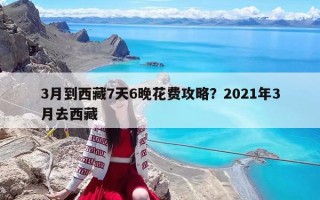 3月到西藏7天6晚花费攻略？2021年3月去西藏