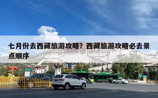 七月份去西藏旅游攻略？西藏旅游攻略必去景点顺序