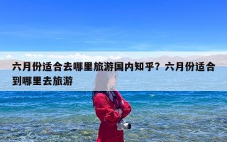 六月份适合去哪里旅游国内知乎？六月份适合到哪里去旅游