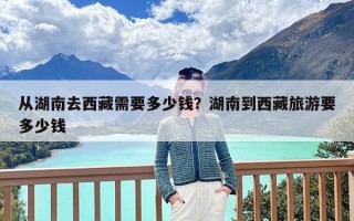 从湖南去西藏需要多少钱？湖南到西藏旅游要多少钱