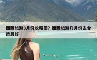 西藏旅游3月份攻略图？西藏旅游几月份去合适最好