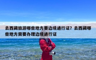 去西藏旅游哪些地方要边境通行证？去西藏哪些地方需要办理边境通行证
