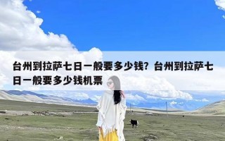 台州到拉萨七日一般要多少钱？台州到拉萨七日一般要多少钱机票