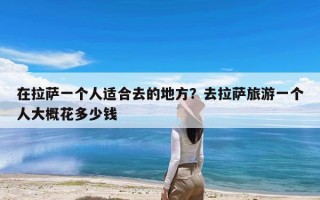 在拉萨一个人适合去的地方？去拉萨旅游一个人大概花多少钱