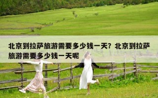 北京到拉萨旅游需要多少钱一天？北京到拉萨旅游需要多少钱一天呢