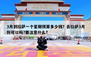 3月到拉萨一个星期预算多少钱？去拉萨3月份可以吗?要注意什么?