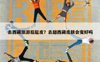 去西藏旅游后起皮？去趟西藏皮肤会变好吗