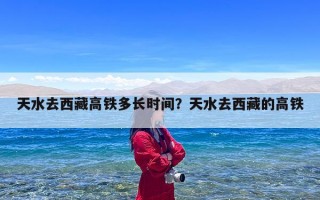 天水去西藏高铁多长时间？天水去西藏的高铁