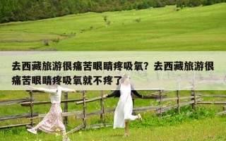 去西藏旅游很痛苦眼睛疼吸氧？去西藏旅游很痛苦眼睛疼吸氧就不疼了