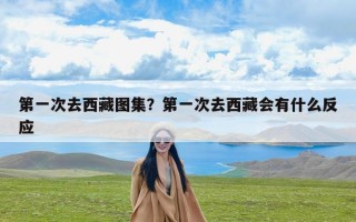 第一次去西藏图集？第一次去西藏会有什么反应