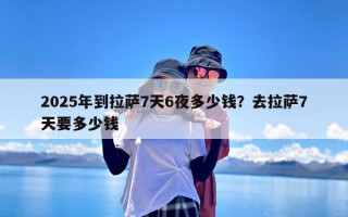 2025年到拉萨7天6夜多少钱？去拉萨7天要多少钱