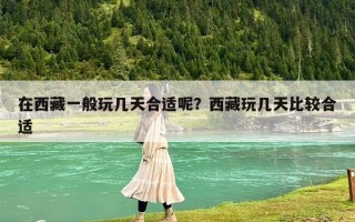 在西藏一般玩几天合适呢？西藏玩几天比较合适