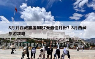 8月到西藏旅游6晚7天最佳月份？8月西藏旅游攻略