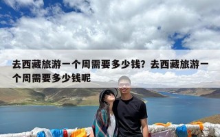 去西藏旅游一个周需要多少钱？去西藏旅游一个周需要多少钱呢