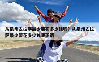 从泉州去拉萨最少要花多少钱呢？从泉州去拉萨最少要花多少钱呢英语