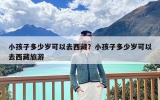 小孩子多少岁可以去西藏？小孩子多少岁可以去西藏旅游