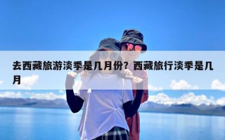 去西藏旅游淡季是几月份？西藏旅行淡季是几月