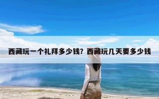 西藏玩一个礼拜多少钱？西藏玩几天要多少钱