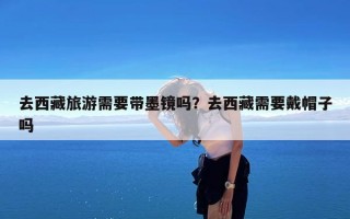 去西藏旅游需要带墨镜吗？去西藏需要戴帽子吗