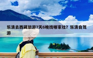 乐清去西藏旅游7天6晚找哪家社？乐清自驾游