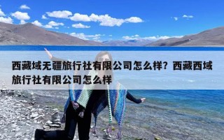 西藏域无疆旅行社有限公司怎么样？西藏西域旅行社有限公司怎么样