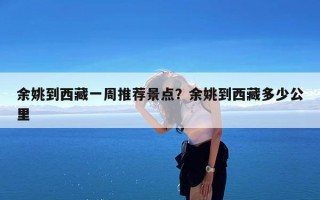 余姚到西藏一周推荐景点？余姚到西藏多少公里