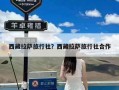 西藏拉萨旅行社？西藏拉萨旅行社合作