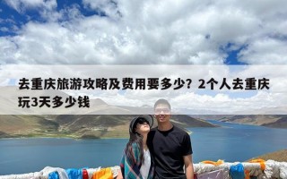 去重庆旅游攻略及费用要多少？2个人去重庆玩3天多少钱