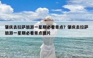 肇庆去拉萨旅游一星期必看景点？肇庆去拉萨旅游一星期必看景点图片