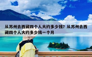 从苏州去西藏四个人大约多少钱？从苏州去西藏四个人大约多少钱一个月