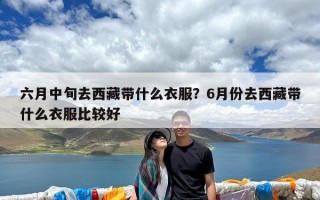 六月中旬去西藏带什么衣服？6月份去西藏带什么衣服比较好