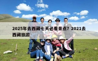 2025年去西藏七天必看景点？2021去西藏旅游