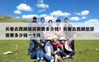 长春去西藏旅游需要多少钱？长春去西藏旅游需要多少钱一个月