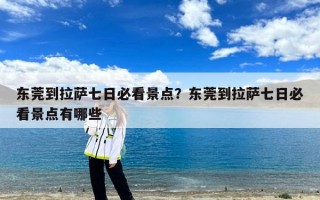 东莞到拉萨七日必看景点？东莞到拉萨七日必看景点有哪些